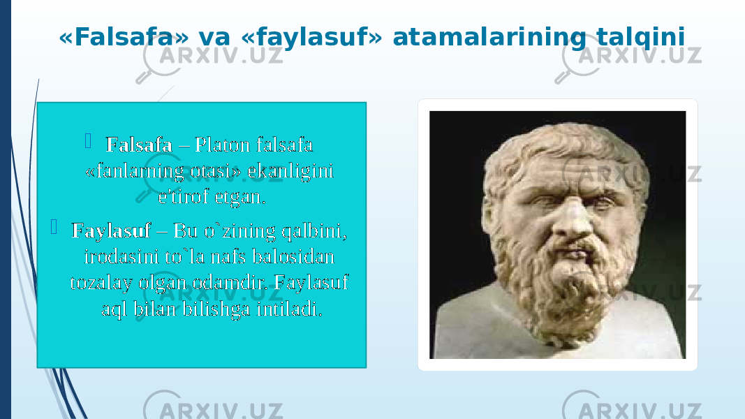 «Falsafa» va «faylasuf» atamalarining talqini  Falsafa – Platon falsafa «fanlarning otasi» ekanligini e&#39;tirof etgan.  Faylasuf – Bu o`zining qalbini, irodasini to`la nafs balosidan tozalay olgan odamdir. Faylasuf aql bilan bilishga intiladi. 