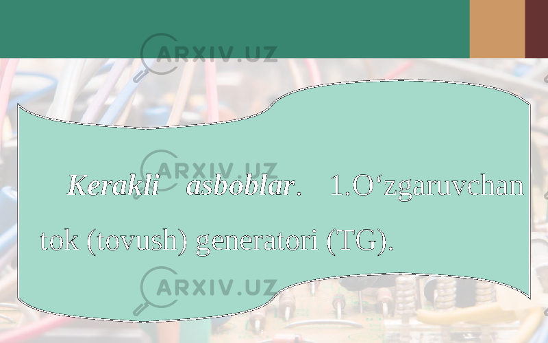 Kerakli asboblar . 1.O‘zgaruvchan tok (tovush) generatori (TG). 