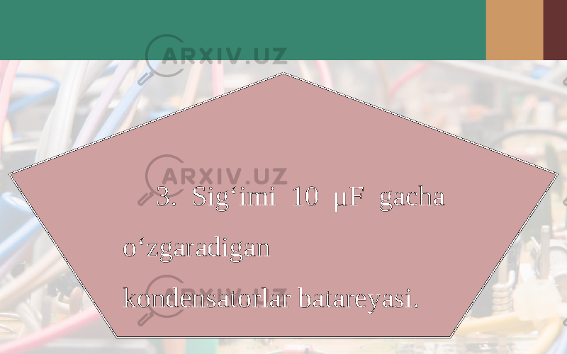 3. Sig‘imi 10 μ F gacha o‘zgaradigan kondensatorlar batareyasi. 