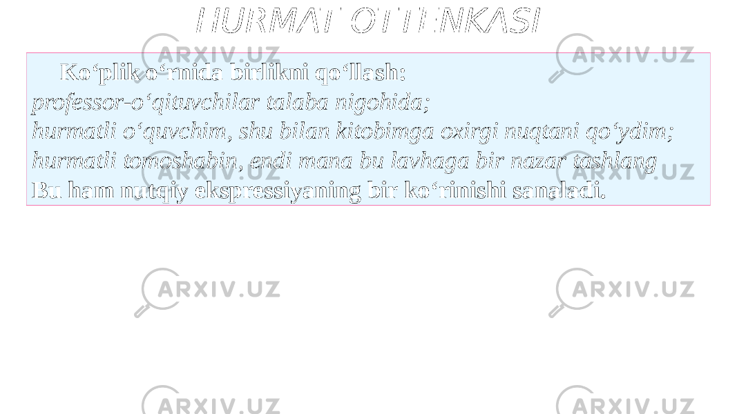 HURMAT OTTENKASI Ko‘plik o‘rnida birlikni qo‘llash: professor-o‘qituvchilar talaba nigohida; hurmatli o‘quvchim, shu bilan kitobimga oxirgi nuqtani qo‘ydim; hurmatli tomoshabin, endi mana bu lavhaga bir nazar tashlang Bu ham nutqiy ekspressiyaning bir ko‘rinishi sanaladi. 