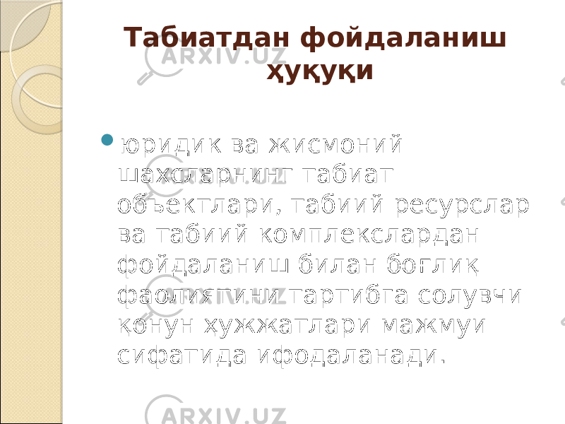 Табиатдан фойдаланиш ҳуқуқи  юридик ва жисмоний шахсларнинг табиат объектлари, табиий ресурслар ва табиий комплекслардан фойдаланиш билан боғлиқ фаолиятини тартибга солувчи қонун ҳужжатлари мажмуи сифатида ифодаланади. 