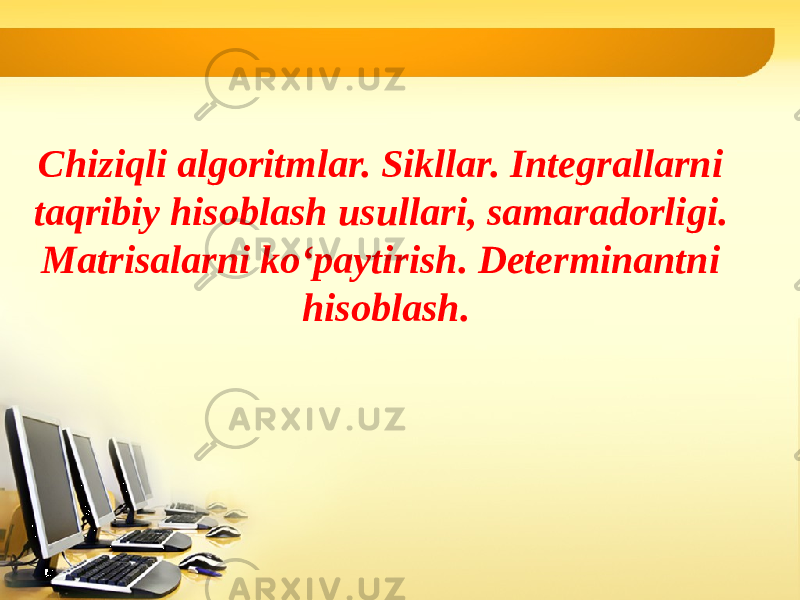 Chiziqli algoritmlar. Sikllar. Integrallarni taqribiy hisoblash usullari, samaradorligi. Matrisalarni ko‘paytirish. Determinantni hisoblash. 