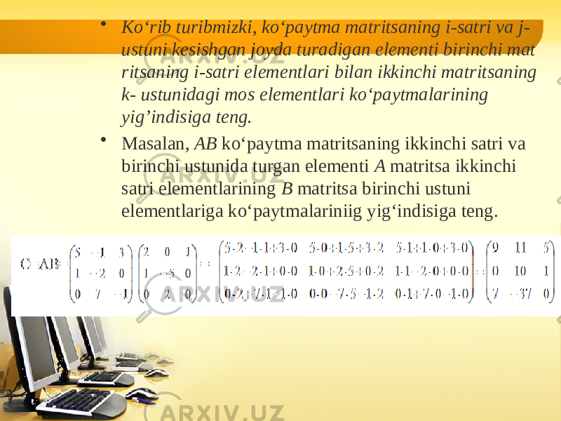 • Ko‘rib turibmizki , ko‘paytma matritsaning i-satri va j - ustuni kesishgan joyda turadigan elementi birinchi mat ritsaning i-satri elementlari bilan ikkinchi matritsaning k- ustunidagi mos elementlari ko‘paytmalarining yig’indisiga teng. • Masalan, AB ko‘paytma matritsaning ikkinchi satri va birinchi ustunida turgan elementi A matritsa ikkinchi satri elementlarining B matritsa birinchi ustuni elementlariga ko‘paytmalariniig yig‘indisiga teng. 