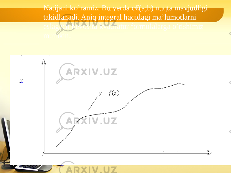 Natijani ko’ramiz. Bu yerda c€(a;b) nuqta mavjudligi takidlanadi. Aniq integral haqidagi ma’lumotlarni eslagach bevosita kvadratur formulalarga o’tishimiz mumkin. 