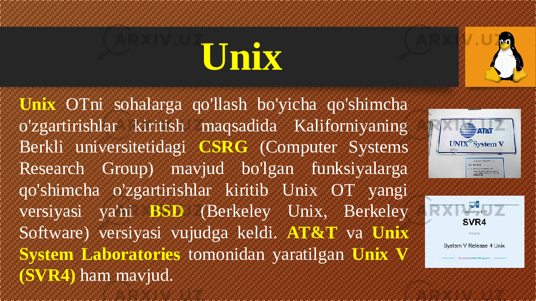 Unix Unix OTni sohalarga qo&#39;llash bo&#39;yicha qo&#39;shimcha o&#39;zgartirishlar kiritish maqsadida Kaliforniyaning Berkli universitetidagi CSRG (Computer Systems Research Group) mavjud bo&#39;lgan funksiyalarga qo&#39;shimcha o&#39;zgartirishlar kiritib Unix OT yangi versiyasi ya&#39;ni BSD (Berkeley Unix, Berkeley Software) versiyasi vujudga keldi. AT&T va Unix System Laboratories tomonidan yaratilgan Unix V (SVR4) ham mavjud. 