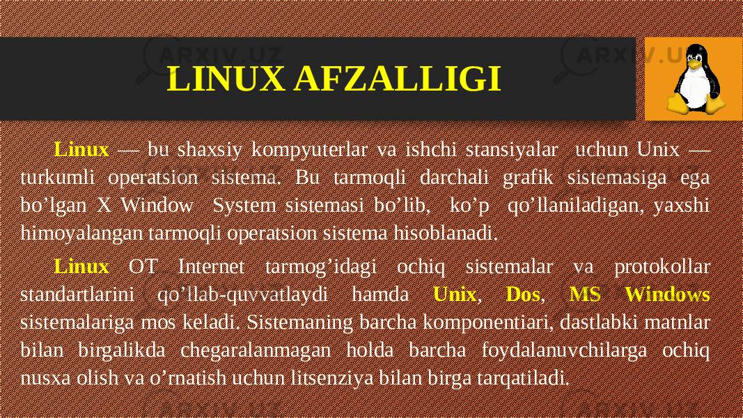 Linux — bu shaxsiy kompyuterlar va ishchi stansiyalar uchun Unix — turkumli operatsion sistema. Bu tarmoqli darchali grafik sistemasiga ega bo’lgan X Window System sistemasi bo’lib, ko’p qo’llaniladigan, yaxshi himoyalangan tarmoqli operatsion sistema hisoblanadi. Linux ОT Internet tarmog’idagi ochiq sistemalar va protokollar standartlarini qo’llab-quvvatlaydi hamda Unix , Dos , MS Windows sistemalariga mos keladi. Sistemaning barcha komponentiari, dastlabki matnlar bilan birgalikda chegaralanmagan holda barcha foydalanuvchilarga ochiq nusxa olish va o’rnatish uchun litsenziya bilan birga tarqatiladi. LINUX AFZALLIGI 