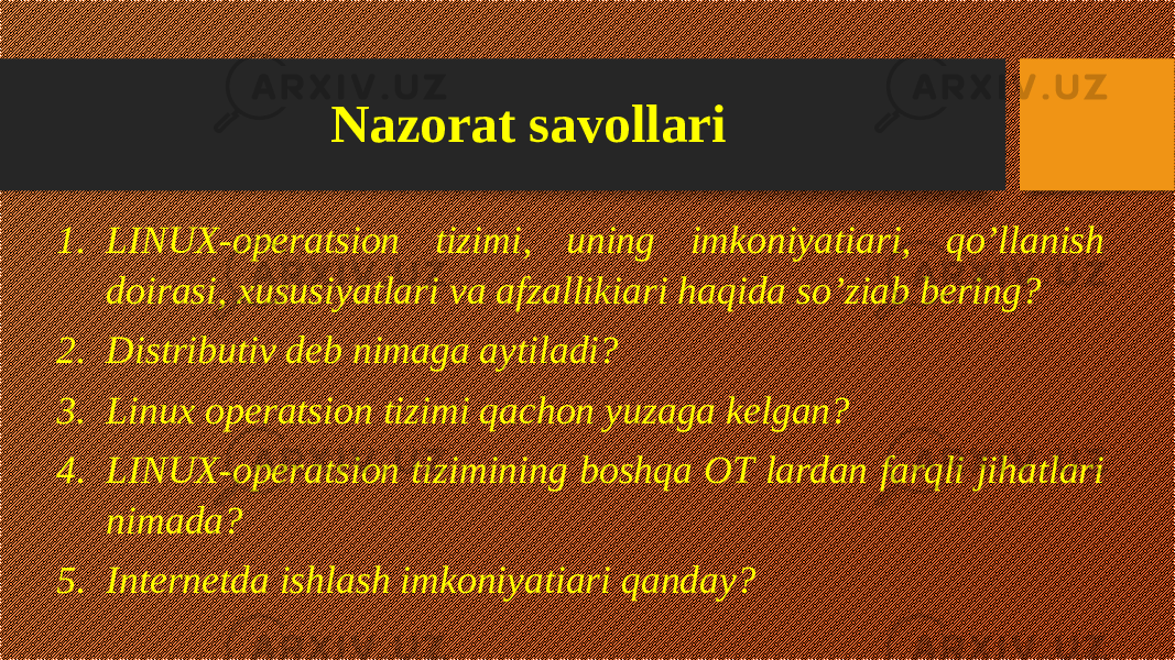 Nazorat savollari 1. LINUX-operatsion tizimi, uning imkoniyatiari, qo’llanish doirasi, xususiyatlari va afzallikiari haqida so’ziab bering? 2. Distributiv deb nimaga aytiladi? 3. Linux operatsion tizimi qachon yuzaga kelgan? 4. LINUX-operatsion tizimining boshqa OT lardan farqli jihatlari nimada? 5. Internetda ishlash imkoniyatiari qanday? 