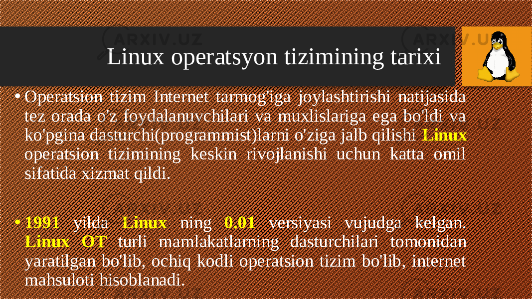 • Opеratsion tizim Intеrnеt tarmog&#39;iga joylashtirishi natijasida tеz orada o&#39;z foydalanuvchilari va muxlislariga ega bo&#39;ldi va ko&#39;pgina dasturchi(programmist)larni o&#39;ziga jalb qilishi Linux opеratsion tizimining kеskin rivojlanishi uchun katta omil sifatida xizmat qildi. • 1991 yilda Linux ning 0.01 versiyasi vujudga kelgan. Linux OT turli mamlakatlarning dasturchilari tomonidan yaratilgan bo&#39;lib, ochiq kodli operatsion tizim bo&#39;lib, internet mahsuloti hisoblanadi. • Linux operatsyon tizimining tarixi 