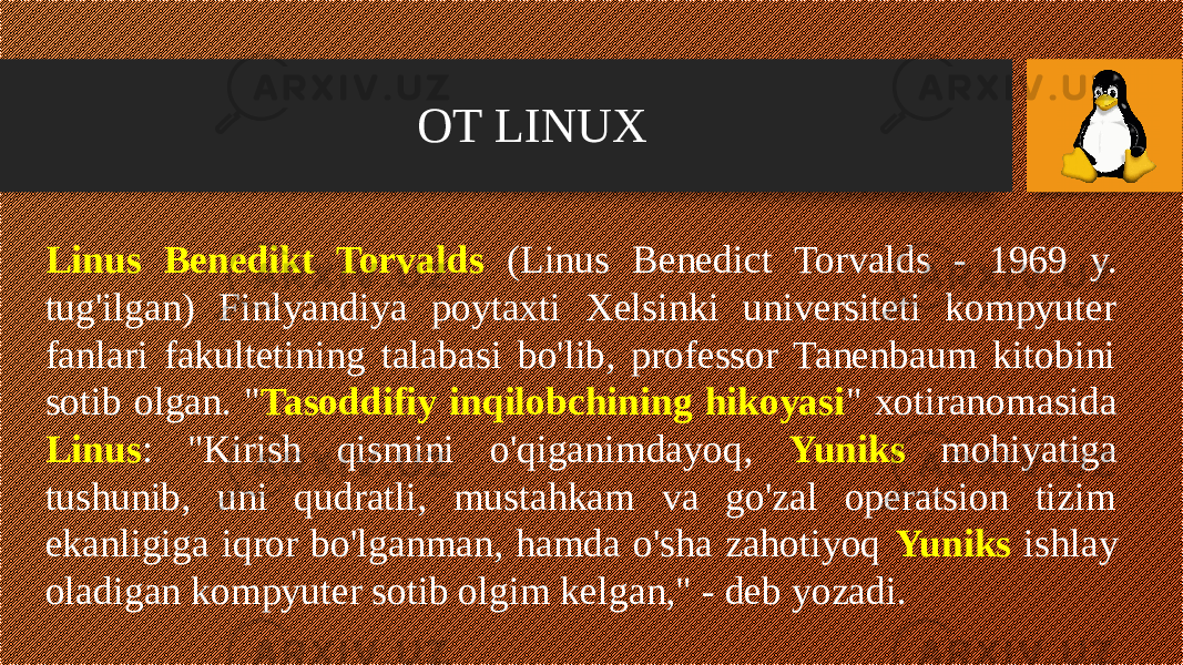 Linus Benedikt Torvalds (Linus Benedict Torvalds - 1969 y. tug&#39;ilgan) Finlyandiya poytaxti Xelsinki universiteti kompyuter fanlari fakultetining talabasi bo&#39;lib, professor Tanenbaum kitobini sotib olgan. &#34; Tasoddifiy inqilobchining hikoyasi &#34; xotiranomasida Linus : &#34;Kirish qismini o&#39;qiganimdayoq, Yuniks mohiyatiga tushunib, uni qudratli, mustahkam va go&#39;zal operatsion tizim ekanligiga iqror bo&#39;lganman, hamda o&#39;sha zahotiyoq Yuniks ishlay oladigan kompyuter sotib olgim kelgan,&#34; - deb yozadi. OT LINUX 