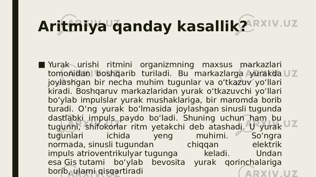 Aritmiya qanday kasallik? ■ Yurak urishi ritmini organizmning maxsus markazlari tomonidan boshqarib turiladi. Bu markazlarga yurakda joylashgan bir necha muhim tugunlar va o‘tkazuv yo‘llari kiradi. Boshqaruv markazlaridan yurak o‘tkazuvchi yo‘llari bo‘ylab impulslar yurak mushaklariga, bir maromda borib turadi. O‘ng yurak bo‘lmasida joylashgan sinusli tugunda dastlabki impuls paydo bo‘ladi. Shuning uchun ham bu tugunni, shifokorlar ritm yetakchi deb atashadi. U yurak tugunlari ichida yeng muhimi. So‘ngra normada, sinusli tugundan chiqqan elektrik impuls atrioventrikulyar tugunga keladi. Undan esa Gis tutami bo‘ylab bevosita yurak qorinchalariga borib, ularni qisqartiradi 