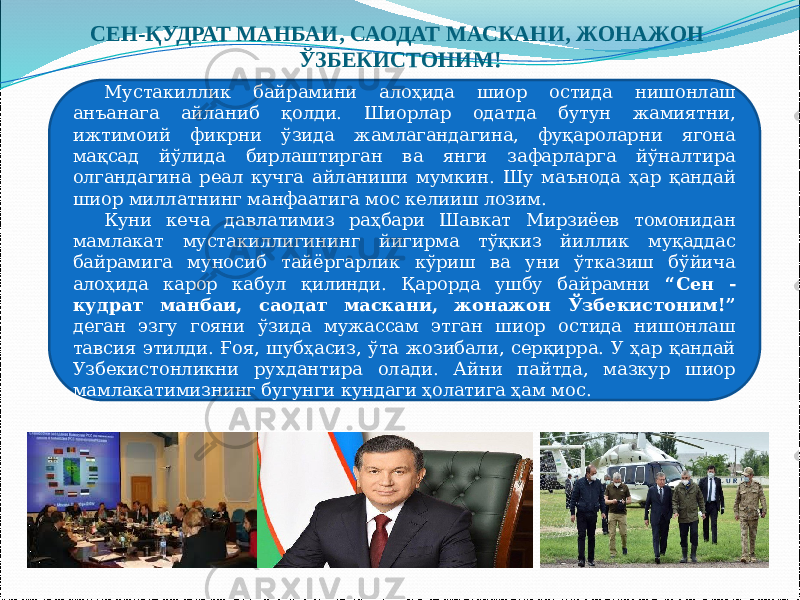 СЕН-ҚУДРАТ МАНБАИ, САОДАТ МАСКАНИ, ЖОНАЖОН ЎЗБЕКИСТОНИМ! Мустакиллик байрамини алоҳида шиор остида нишонлаш анъанага айланиб қолди. Шиорлар одатда бутун жамиятни, ижтимоий фикрни ўзида жамлагандагина, фуқароларни ягона мақсад йўлида бирлаштирган ва янги зафарларга йўналтира олгандагина реал кучга айланиши мумкин. Шу маънода ҳар қандай шиор миллатнинг манфаатига мос келииш лозим. Куни кеча давлатимиз раҳбари Шавкат Мирзиёев томонидан мамлакат мустакиллигининг йигирма тўқкиз йиллик муқаддас байрамига муносиб тайёргарлик кўриш ва уни ўтказиш бўйича алоҳида карор кабул қилинди. Қарорда ушбу байрамни “Сен - кудрат манбаи, саодат маскани, жонажон Ўзбекистоним!” деган эзгу гояни ўзида мужассам этган шиор остида нишонлаш тавсия этилди. Ғоя, шубҳасиз, ўта жозибали, серқирра. У ҳар қандай Узбекистонликни рухдантира олади. Айни пайтда, мазкур шиор мамлакатимизнинг бугунги кундаги ҳолатига ҳам мос. 