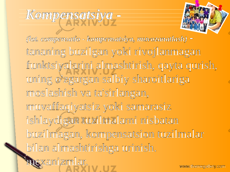 www.themegallery.comKompensatsiya -Kompensatsiya - (lot. compensatio - kompensatsiya, muvozanatlash) - tananing buzilgan yoki rivojlanmagan funktsiyalarini almashtirish, qayta qurish, uning o&#39;zgargan salbiy sharoitlariga moslashish va ta&#39;sirlangan, muvaffaqiyatsiz yoki samarasiz ishlaydigan tuzilmalarni nisbatan buzilmagan, kompensatsion tuzilmalar bilan almashtirishga urinish. mexanizmlar. 