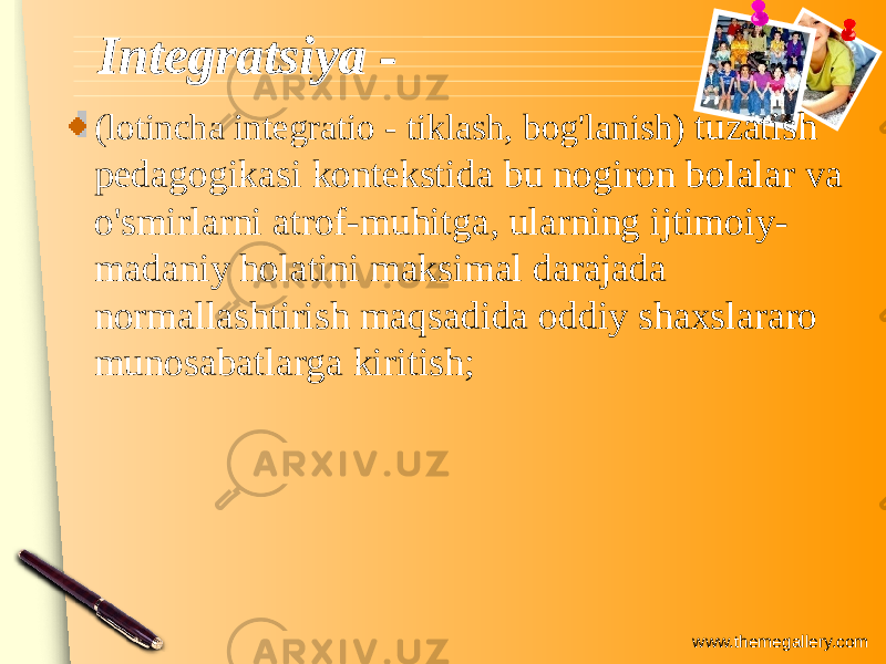 www.themegallery.comIntegratsiya -Integratsiya - (lotincha integratio - tiklash, bog&#39;lanish) tuzatish pedagogikasi kontekstida bu nogiron bolalar va o&#39;smirlarni atrof-muhitga, ularning ijtimoiy- madaniy holatini maksimal darajada normallashtirish maqsadida oddiy shaxslararo munosabatlarga kiritish; 