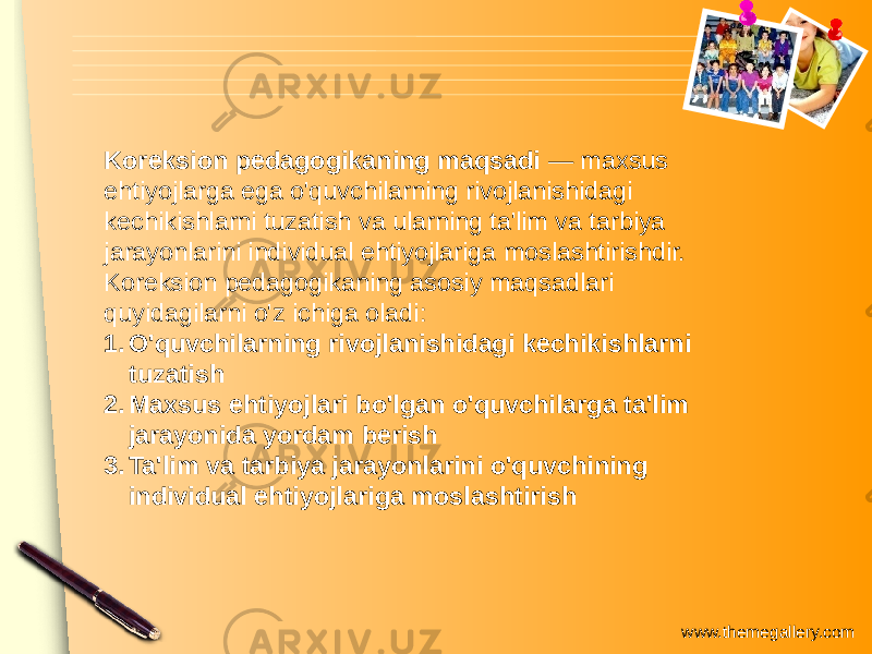 www.themegallery.comKoreksion pedagogikaning maqsadi — maxsus ehtiyojlarga ega o&#39;quvchilarning rivojlanishidagi kechikishlarni tuzatish va ularning ta&#39;lim va tarbiya jarayonlarini individual ehtiyojlariga moslashtirishdir. Koreksion pedagogikaning asosiy maqsadlari quyidagilarni o&#39;z ichiga oladi: 1. O&#39;quvchilarning rivojlanishidagi kechikishlarni tuzatish 2. Maxsus ehtiyojlari bo&#39;lgan o&#39;quvchilarga ta&#39;lim jarayonida yordam berish 3. Ta&#39;lim va tarbiya jarayonlarini o&#39;quvchining individual ehtiyojlariga moslashtirish 