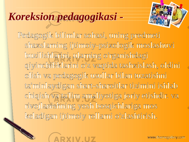 www.themegallery.comKoreksion pedagogikasi -Koreksion pedagogikasi - Pedagogik bilimlar sohasi, uning predmeti shaxslarning ijtimoiy-psixologik moslashuvi buzilishlarini, ularning o&#39;rganishdagi qiyinchiliklarini o&#39;z vaqtida tashxislash, oldini olish va pedagogik usullar bilan tuzatishni ta&#39;minlaydigan shart-sharoitlar tizimini ishlab chiqish va ta&#39;lim amaliyotiga joriy etishdir. va rivojlanishning yosh bosqichlariga mos keladigan ijtimoiy rollarni o&#39;zlashtirish. 