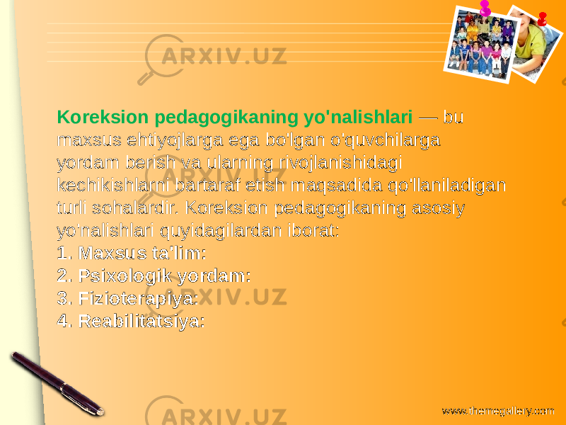 www.themegallery.comKoreksion pedagogikaning yo&#39;nalishlari — bu maxsus ehtiyojlarga ega bo&#39;lgan o&#39;quvchilarga yordam berish va ularning rivojlanishidagi kechikishlarni bartaraf etish maqsadida qo&#39;llaniladigan turli sohalardir. Koreksion pedagogikaning asosiy yo&#39;nalishlari quyidagilardan iborat: 1. Maxsus ta&#39;lim: 2. Psixologik yordam: 3. Fizioterapiya: 4. Reabilitatsiya: 