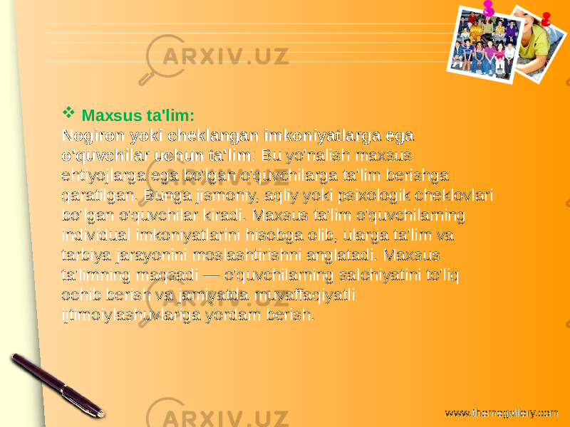 www.themegallery.com Maxsus ta&#39;lim: Nogiron yoki cheklangan imkoniyatlarga ega o&#39;quvchilar uchun ta&#39;lim : Bu yo&#39;nalish maxsus ehtiyojlarga ega bo&#39;lgan o&#39;quvchilarga ta&#39;lim berishga qaratilgan. Bunga jismoniy, aqliy yoki psixologik cheklovlari bo&#39;lgan o&#39;quvchilar kiradi. Maxsus ta&#39;lim o&#39;quvchilarning individual imkoniyatlarini hisobga olib, ularga ta&#39;lim va tarbiya jarayonini moslashtirishni anglatadi. Maxsus ta&#39;limning maqsadi — o&#39;quvchilarning salohiyatini to&#39;liq ochib berish va jamiyatda muvaffaqiyatli ijtimoiylashuvlariga yordam berish. 