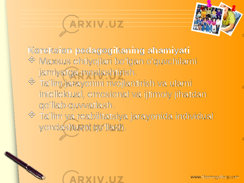 www.themegallery.comKoreksion pedagogikaning ahamiyati  Maxsus ehtiyojlari bo&#39;lgan o&#39;quvchilarni jamiyatga moslashtirish.  Ta&#39;lim jarayonini rivojlantirish va ularni intellektual, emosional va ijtimoiy jihatdan qo&#39;llab-quvvatlash.  Ta&#39;lim va reabilitatsiya jarayonida individual yondashuvni qo&#39;llash. 