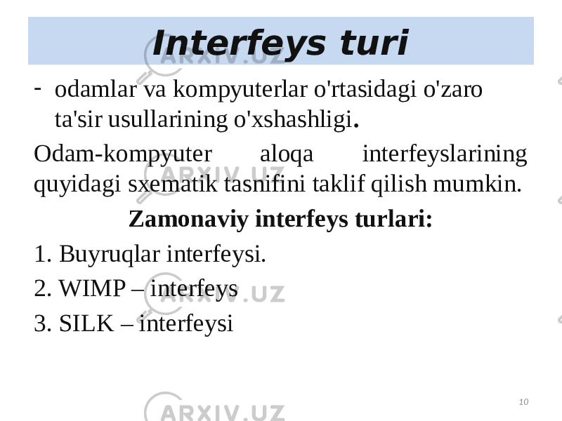   Interfeys turi  - odamlar va kompyuterlar o&#39;rtasidagi o&#39;zaro ta&#39;sir usullarining o&#39;xshashligi . Odam-kompyuter aloqa interfeyslarining quyidagi sxematik tasnifini taklif qilish mumkin. Zamonaviy interfeys turlari: 1. Buyruqlar interfeysi.  2. WIMP – interfeys 3. SILK – interfeysi 10 