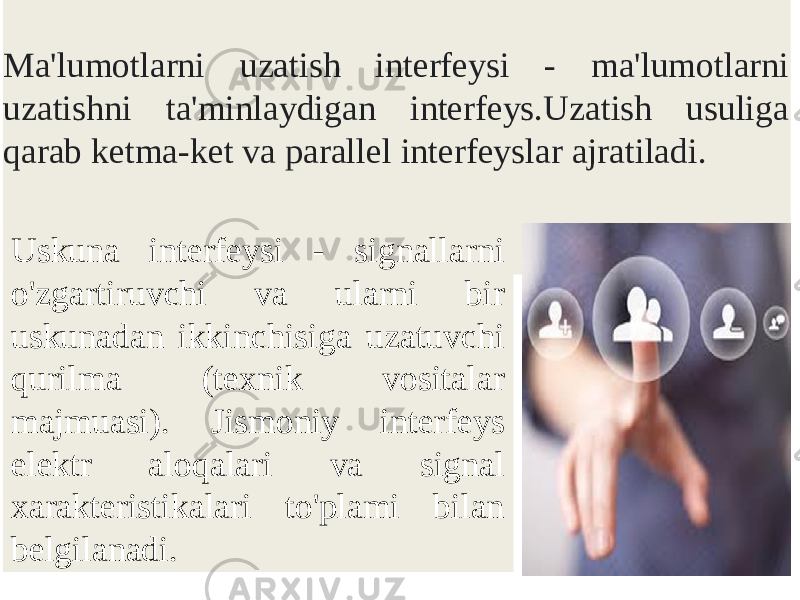 Ma&#39;lumotlarni uzatish interfeysi - ma&#39;lumotlarni uzatishni ta&#39;minlaydigan interfeys.Uzatish usuliga qarab ketma-ket va parallel interfeyslar ajratiladi. Uskuna interfeysi - signallarni o&#39;zgartiruvchi va ularni bir uskunadan ikkinchisiga uzatuvchi qurilma (texnik vositalar majmuasi). Jismoniy interfeys elektr aloqalari va signal xarakteristikalari to&#39;plami bilan belgilanadi. 