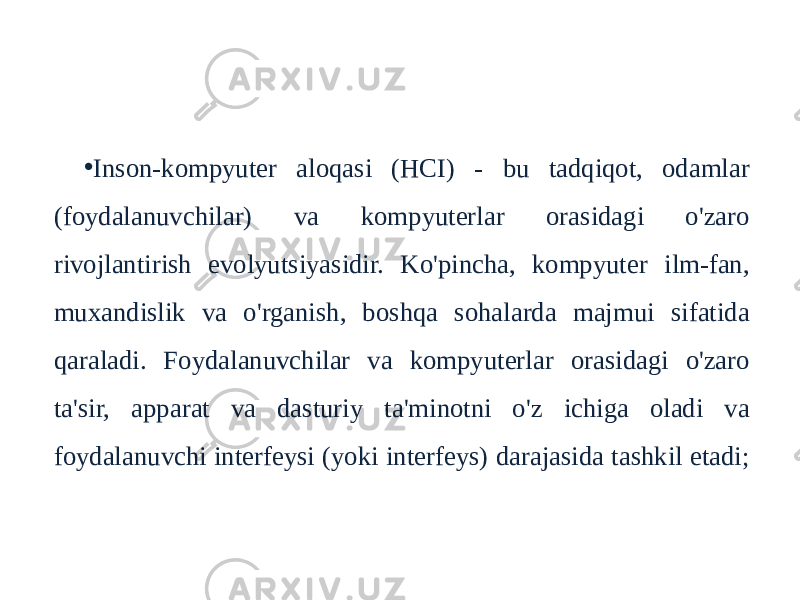 Inson-kompyuter aloqasi • Inson-kompyuter aloqasi (HCI) - bu tadqiqot, odamlar (foydalanuvchilar) va kompyuterlar orasidagi o&#39;zaro rivojlantirish evolyutsiyasidir. Ko&#39;pincha, kompyuter ilm-fan, muxandislik va o&#39;rganish, boshqa sohalarda majmui sifatida qaraladi. Foydalanuvchilar va kompyuterlar orasidagi o&#39;zaro ta&#39;sir, apparat va dasturiy ta&#39;minotni o&#39;z ichiga oladi va foydalanuvchi interfeysi (yoki interfeys) darajasida tashkil etadi; 