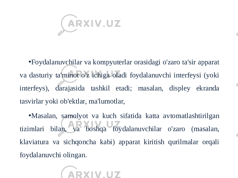 • Foydalanuvchilar va kompyuterlar orasidagi o&#39;zaro ta&#39;sir apparat va dasturiy ta&#39;minot o&#39;z ichiga oladi foydalanuvchi interfeysi (yoki interfeys), darajasida tashkil etadi; masalan, displey ekranda tasvirlar yoki ob&#39;ektlar, ma&#39;lumotlar, • Masalan, samolyot va kuch sifatida katta avtomatlashtirilgan tizimlari bilan, va boshqa foydalanuvchilar o&#39;zaro (masalan, klaviatura va sichqoncha kabi) apparat kiritish qurilmalar orqali foydalanuvchi olingan. Inson-kompyuter aloqasi 
