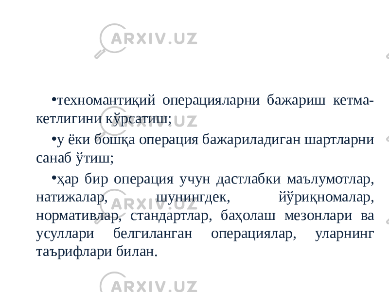 Дастурлаш технологияси ўз ичига қуйидаги техномантиқий йўриқномалар тўпламини олган: • техномантиқий операцияларни бажариш кетма- кетлигини кўрсатиш; • у ёки бошқа операция бажариладиган шартларни санаб ўтиш; • ҳар бир операция учун дастлабки маълумотлар, натижалар, шунингдек, йўриқномалар, нормативлар, стандартлар, баҳолаш мезонлари ва усуллари белгиланган операциялар, уларнинг таърифлари билан. 