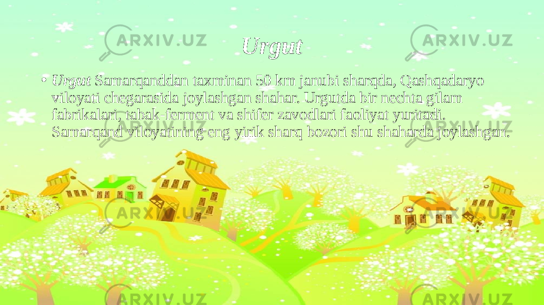 Urgut • Urgut Samarqanddan taxminan 50 km janubi sharqda, Qashqadaryo viloyati chegarasida joylashgan shahar. Urgutda bir nechta gilam fabrikalari, tabak-ferment va shifer zavodlari faoliyat yuritadi. Samarqand viloyatining eng yirik sharq bozori shu shaharda joylashgan. 