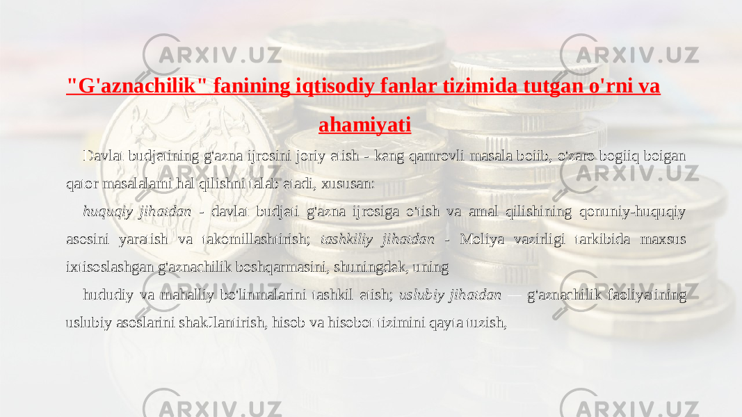 &#34;G&#39;aznachilik&#34; fanining iqtisodiy fanlar tizimida tutgan o&#39;rni va ahamiyati Davlat budjetining g&#39;azna ijrosini joriy etish - keng qamrovli masala boiib, o&#39;zaro bogiiq boigan qator masalalami hal qilishni talab etadi, xususan: huquqiy jihatdan - davlat budjeti g&#39;azna ijrosiga o&#39;tish va amal qilishining qonuniy-huquqiy asosini yaratish va takomillashtirish; tashkiliy jihatdan - Moliya vazirligi tarkibida maxsus ixtisoslashgan g&#39;aznachilik boshqarmasini, shuningdek, uning hududiy va mahalliy bo&#39;linmalarini tashkil etish; uslubiy jihatdan — g&#39;aznachilik faoliyatining uslubiy asoslarini shakJlantirish, hisob va hisobot tizimini qayta tuzish, 