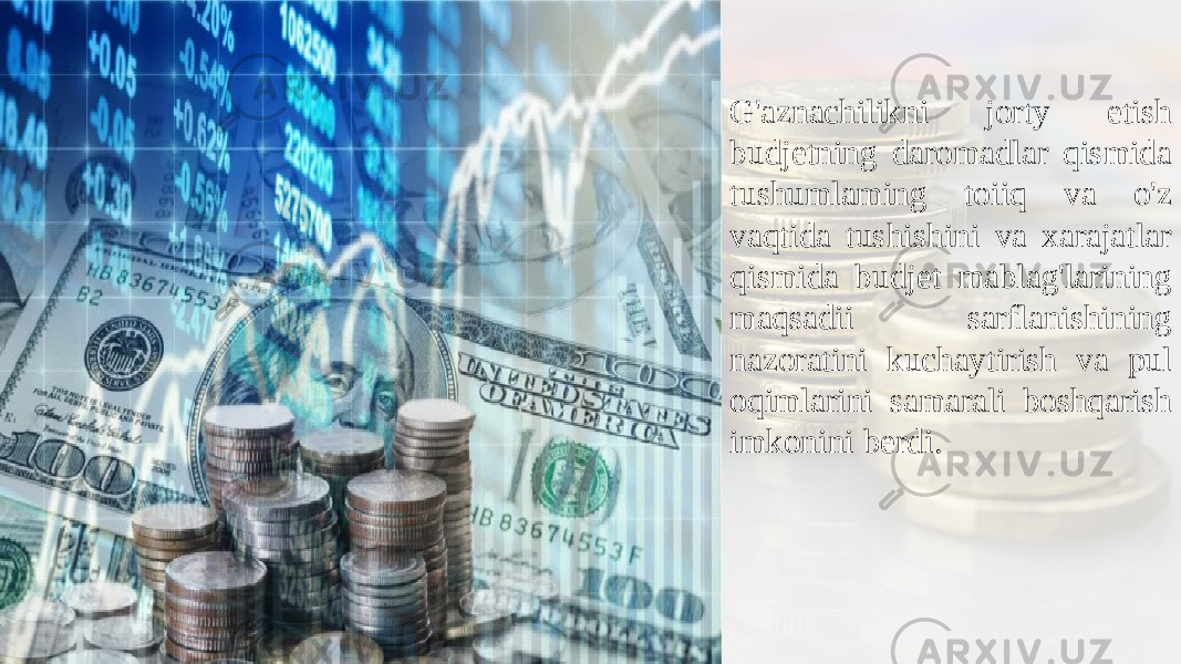 G&#39;aznachilikni jorty etish budjetning daromadlar qismida tushumlaming toiiq va o&#39;z vaqtida tushishini va xarajatlar qismida budjet mablag&#39;larining maqsadii sarflanishining nazoratini kuchaytirish va pul oqimlarini samarali boshqarish imkonini berdi. 