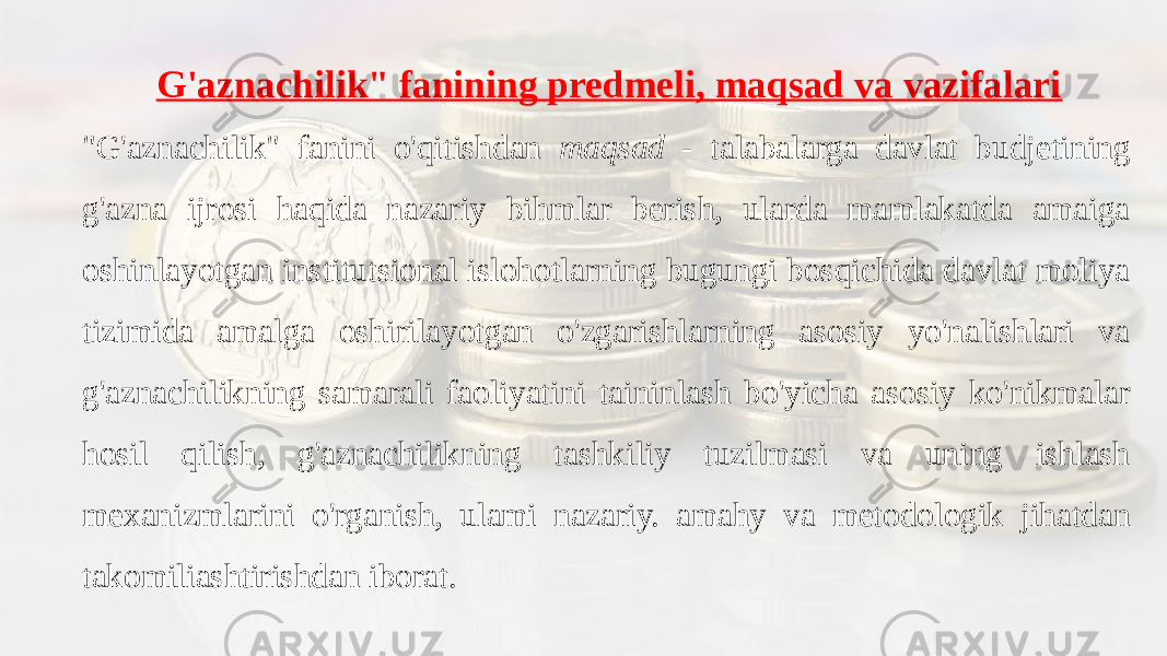 G&#39;aznachilik&#34; fanining predmeli, maqsad va vazifalari &#34;G&#39;aznachilik&#34; fanini o&#39;qitishdan maqsad - talabalarga davlat budjetining g&#39;azna ijrosi haqida nazariy bihmlar berish, ularda mamlakatda amaiga oshinlayotgan institutsional islohotlarning bugungi bosqichida davlat moliya tizimida amalga oshirilayotgan o&#39;zgarishlarning asosiy yo&#39;nalishlari va g&#39;aznachilikning samarali faoliyatini taininlash bo&#39;yicha asosiy ko&#39;nikmalar hosil qilish, g&#39;aznachilikning tashkiliy tuzilmasi va uning ishlash mexanizmlarini o&#39;rganish, ulami nazariy. amahy va metodologik jihatdan takomiliashtirishdan iborat. 