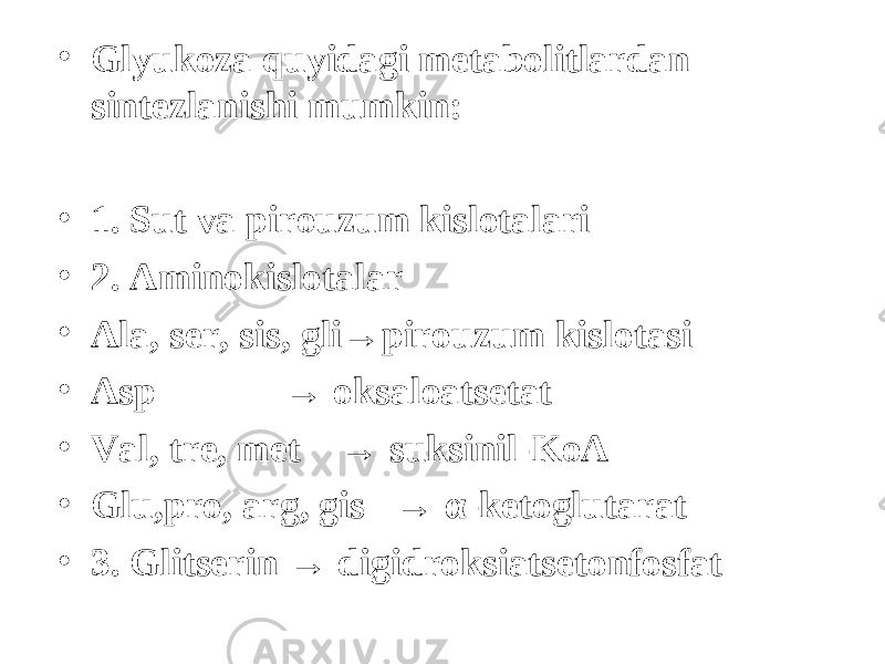 • Glyukoza q uyidagi metabolitlardan sintezlanishi mumkin: • 1. Sut va pirouzum kislotalari • 2. Aminokislotalar • Ala, ser, sis, gli→pirouzum kislotasi • Asp → oksaloatsetat • Val, tre, met → suksinil-KoA • Glu,pro, arg, gis → α -ketoglutarat • 3. Glitserin → digidroksiatsetonfosfat 