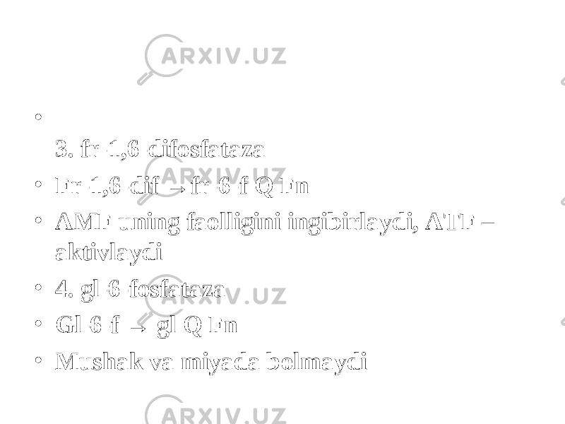 • 3. fr-1,6-difosfataza • Fr-1,6-dif →fr-6-f Q Fn • AMF uning faolligini ingibirlaydi, ATF – aktivlaydi • 4. gl-6-fosfataza • Gl-6-f → gl Q Fn • Mushak va miyada b о lmaydi 