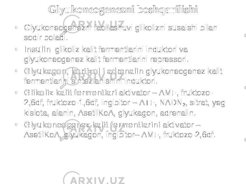 Glyukoneogenezni boshqarilishi • Glyukoneogenezni faollashuvi glikolizni susaishi bilan sodir b о ladi. • Insulin glikoliz kalit fermentlarini induktori va glyukoneogenez kalit fermentlarini repressori. • Glyukagon, kortizol i adrenalin glyukoneogenez kalit fermentlarini sintezlanishini induktori. • Glikoliz kalit fermentlari aktivator – AMF, fruktozo- 2,6df, fruktozo-1,6df, ingibitor – ATF, NADN 2 , sitrat, yeg kislota, alanin, AsetilKoA, glyukagon, adrenalin. • Glyukoneogenez kalit fermentlarini aktivator – AsetilKoA, glyukagon, ingibitor– AMF, fruktozo-2,6df. 