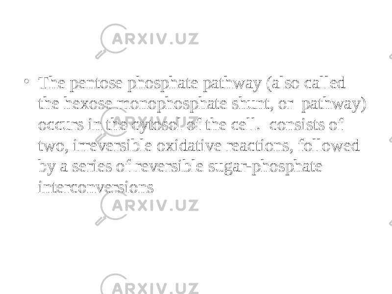 • The pentose phosphate pathway (also called the hexose monophosphate shunt, or pathway) occurs in the cytosol of the cell. consists of two, irreversible oxidative reactions, followed by a series of reversible sugar-phosphate interconversions 