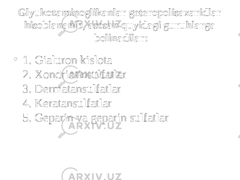 Glyukozaminoglikanlar geteropolisaxaridlar h isoblananib, asosan q uyidagi guru h larga b о linadilar: • 1. Gialuron kislota 2. Xondriotinsulfatlar 3. Dermatansulfatlar 4. Keratansulfatlar 5. Geparin va geparin sulfatlar 