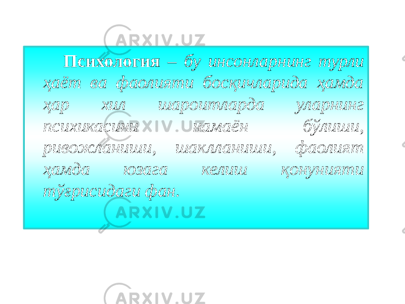 Психология – бу инсонларнинг турли ҳаёт ва фаолияти босқичларида ҳамда ҳар хил шароитларда уларнинг психикасини намаён бўлиши, ривожланиши, шаклланиши, фаолият ҳамда юзага келиш қонунияти тўғрисидаги фан. 