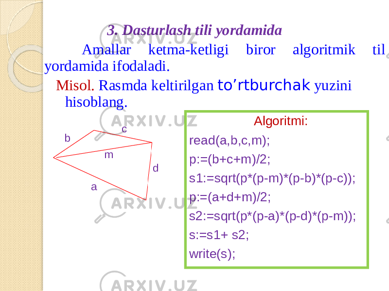 3. Da s turla s h til i yo r damida A m alla r ket m a-ketlig i biro r a lgorit m ik til yorda m id a i f odal a di. Mi s ol . R a s m d a keltirilga n to’rtburcha k yuzini hisoblan g . read(a,b,c , m); p:=(b+c+m)/2; s1:=sqrt(p*(p-m)*(p-b)*(p-c)); p:=(a+d+m)/2; s2:=sqrt(p*(p-a)*(p-d)*(p-m)); s:=s1+ s2; w rite(s); Algoritmi: ab c dm 