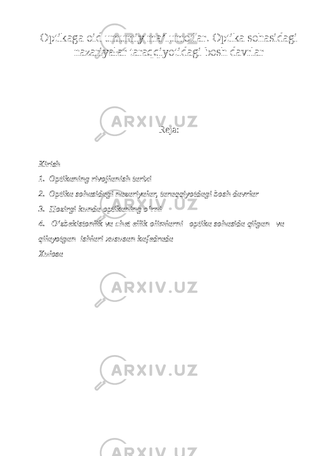 Optikaga oid umumiy ma’lumotlar. Optika sohasidagi nazariyalar taraqqiyotidagi bosh davrlar Reja: Kirish 1. Optikaning rivojlanish tarixi 2. Optika sohasidagi nazariyalar, taraqqiyotdagi bosh davrlar 3. Hozirgi kunda optikaning o‘rni 4. О ‘zbekistonlik va chet ellik olimlarni optika sohasida qilgan va qilayotgan ishlari xususan kafedrada Xulosa 