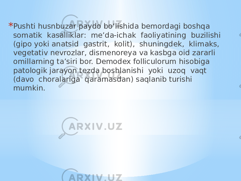 * Pushti husnbuzar paydo bo‘lishida bemordagi boshqa somatik kasalliklar: me’da-ichak faoliyatining buzilishi (gipo yoki anatsid gastrit, kolit), shuningdek, klimaks, vegetativ nevrozlar, dismenoreya va kasbga oid zararli omillarning ta’siri bor. Demodex folliculorum hisobiga patologik jarayon tezda boshlanishi yoki uzoq vaqt (davo choralariga qaramasdan) saqlanib turishi mumkin. 