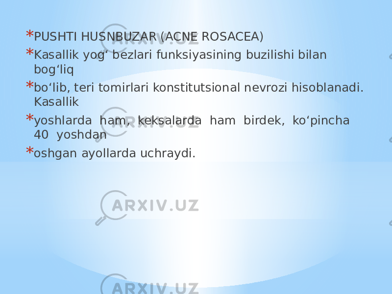 * PUSHTI HUSNBUZAR (ACNE ROSACEA) * Kasallik yog‘ bezlari funksiyasining buzilishi bilan bog‘liq * bo‘lib, teri tomirlari konstitutsional nevrozi hisoblanadi. Kasallik * yoshlarda ham, keksalarda ham birdek, ko‘pincha 40 yoshdan * oshgan ayollarda uchraydi. 