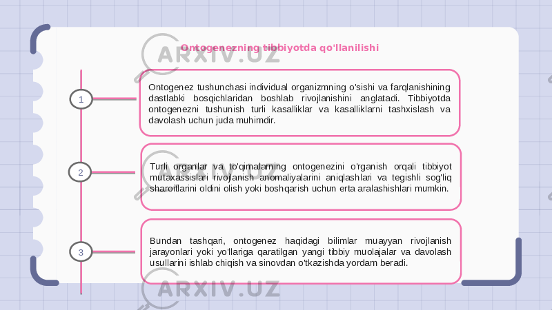 Ontogenezning tibbiyotda qo&#39;llanilishi Ontogenez tushunchasi individual organizmning o&#39;sishi va farqlanishining dastlabki bosqichlaridan boshlab rivojlanishini anglatadi. Tibbiyotda ontogenezni tushunish turli kasalliklar va kasalliklarni tashxislash va davolash uchun juda muhimdir. Turli organlar va to&#39;qimalarning ontogenezini o&#39;rganish orqali tibbiyot mutaxassislari rivojlanish anomaliyalarini aniqlashlari va tegishli sog&#39;liq sharoitlarini oldini olish yoki boshqarish uchun erta aralashishlari mumkin. Bundan tashqari, ontogenez haqidagi bilimlar muayyan rivojlanish jarayonlari yoki yo&#39;llariga qaratilgan yangi tibbiy muolajalar va davolash usullarini ishlab chiqish va sinovdan o&#39;tkazishda yordam beradi.1 2 3 