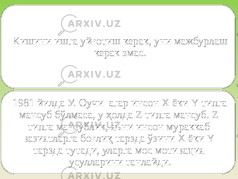 Кишини ишга уйғотиш керак, уни мажбурлаш керак эмас. 1981 йилда У. Оучи агар инсон Х ёки Y типга мансуб бўлмаса, у ҳолда Z типга мансуб. Z типга мансублик, яъни инсон мураккаб вазиятларга боғлиқ тарзда ўзини Х ёки Y тарзда тутади, уларга мос мотивация усулларини танлайди. 