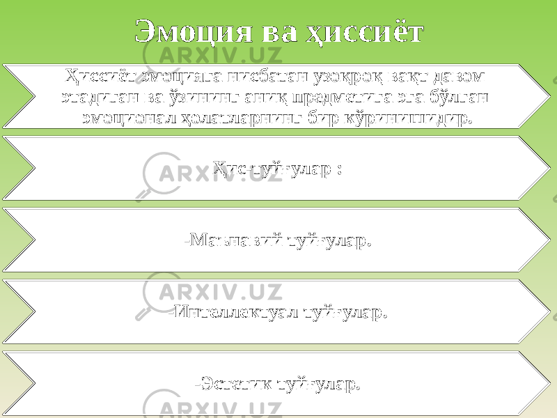 Эмоция ва ҳиссиёт Ҳиссиёт эмоцияга нисбатан узоқроқ вақт давом этадиган ва ўзининг аниқ предметига эга бўлган эмоционал ҳолатларнинг бир кўринишидир. Ҳис-туйғулар : -Маънавий туйғулар. -Интеллектуал туйғулар. -Эстетик туйғулар. 