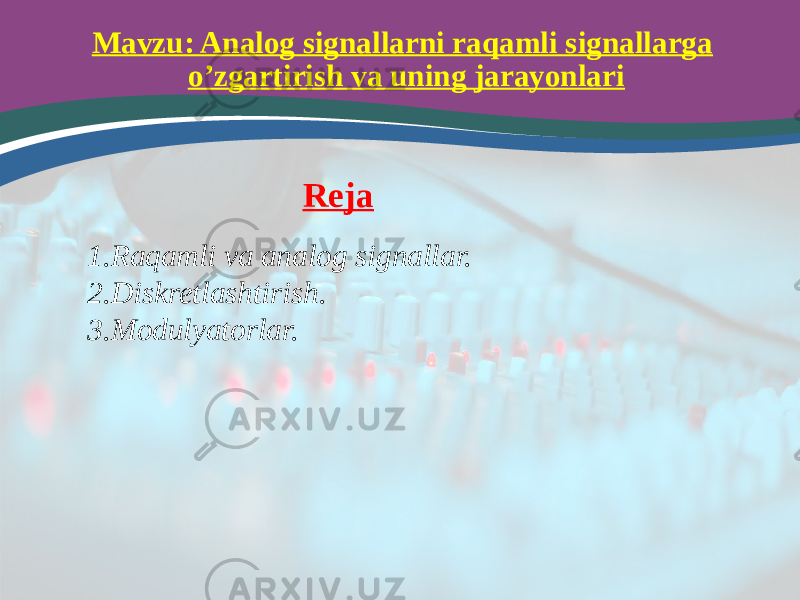 Mavzu: Analog signallarni raqamli signallarga o’zgartirish va uning jarayonlari Reja 1. Raqamli va analog signallar. 2. Diskretlashtirish. 3. Modulyatorlar. 