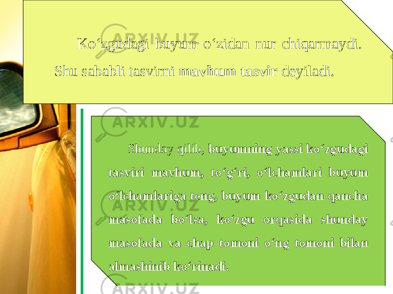 Ko‘zgudagi buyum o‘zidan nur chiqarmaydi. Shu sababli tasvirni mavhum tasvir deyiladi. Shunday qilib, buyumning yassi ko‘zgudagi tasviri mavhum, to‘g‘ri, o‘lchamlari buyum o‘lchamlariga teng, buyum ko‘zgudan qancha masofada bo‘lsa, ko‘zgu orqasida shunday masofada va chap tomoni o‘ng tomoni bilan almashinib ko‘rinadi. 
