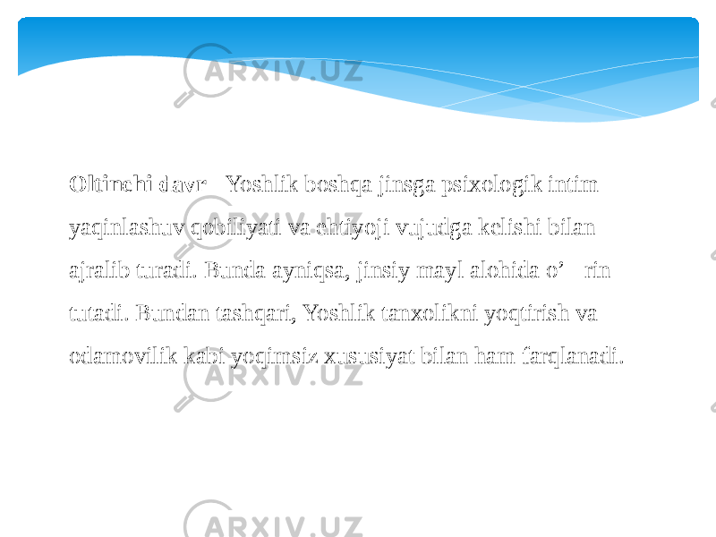 Oltinchi davr  - Yoshlik boshqa jinsga psixologik intim yaqinlashuv qobiliyati va ehtiyoji vujudga kelishi bilan ajralib turadi. Bunda ayniqsa, jinsiy mayl alohida o’&#145;rin tutadi. Bundan tashqari, Yoshlik tanxolikni yoqtirish va odamovilik kabi yoqimsiz xususiyat bilan ham farqlanadi. 