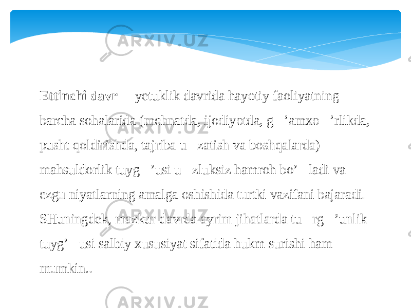 Ettinchi davr  &#145; yetuklik davrida hayotiy faoliyatning barcha sohalarida (mehnatda, ijodiyotda, g&#145;’amxo&#145;’rlikda, pusht qoldirishda, tajriba u &#145; zatish va boshqalarda) mahsuldorlik tuyg&#145;’usi u &#145; zluksiz hamroh bo’&#145;ladi va ezgu niyatlarning amalga oshishida turtki vazifani bajaradi. SHuningdek, mazkur davrda ayrim jihatlarda tu &#145; rg&#145;’unlik tuyg’&#145;usi salbiy xususiyat sifatida hukm surishi ham mumkin.. 