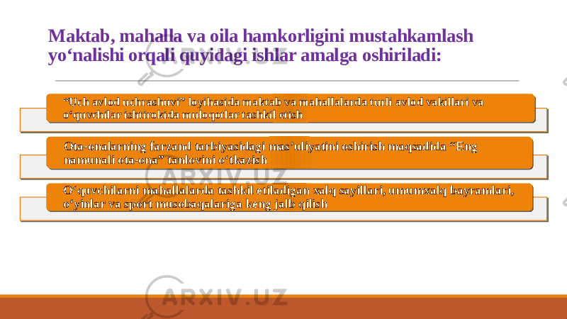 Maktab, mahalla va oila hamkorligini mustahkamlash yo‘nalishi orqali quyidagi ishlar amalga oshiriladi: “ Uch avlod uchrashuvi” loyihasida maktab va mahallalarda turli avlod vakillari va o‘quvchilar ishtirokida muloqotlar tashkil etish Ota-onalarning farzand tarbiyasidagi mas’uliyatini oshirish maqsadida “Eng namunali ota-ona” tanlovini o‘tkazish O‘quvchilarni mahallalarda tashkil etiladigan xalq sayillari, umumxalq bayramlari, o‘yinlar va sport musobaqalariga keng jalb qilish 27 01 07 37 100B02 37 07 