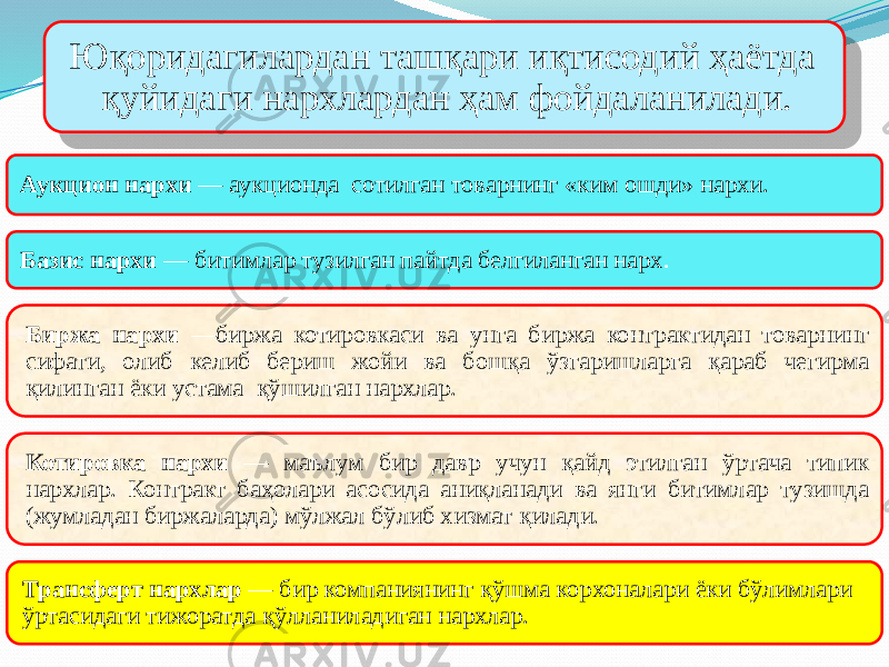 Юқоридагилардан ташқари иқтисодий ҳаётда қуйидаги нархлардан ҳам фойдаланилади. Аукцион нархи — аукционда сотилган товарнинг «ким ошди» нархи. Базис нархи — битимлар тузилган пайтда белгиланган нарх . Биржа нархи —биржа котировкаси ва унга биржа контрактидан товарнинг сифати, олиб келиб бериш жойи ва бошқа ўзгаришларга қараб чегирма қилинган ёки устама қўшилган нархлар. Котировка нархи — маълум бир давр учун қайд этилган ўртача типик нархлар. Контракт баҳолари асосида аниқланади ва янги битимлар тузишда (жумладан биржаларда) мўлжал бўлиб хизмат қилади. Трансферт нархлар — бир компаниянинг қўшма корхоналари ёки бўлимлари ўртасидаги тижоратда қўлланиладиган нархлар.3F 23 